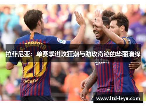 拉菲尼亚：单赛季进攻狂潮与助攻奇迹的华丽演绎