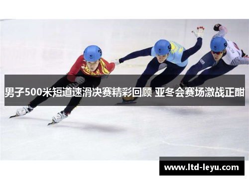 男子500米短道速滑决赛精彩回顾 亚冬会赛场激战正酣