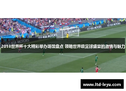 2018世界杯十大精彩举办场馆盘点 领略世界级足球盛宴的激情与魅力