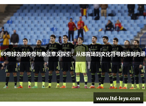 69号球衣的传奇与象征意义探索：从体育场到文化符号的深刻内涵