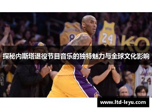 探秘内斯塔退役节目音乐的独特魅力与全球文化影响