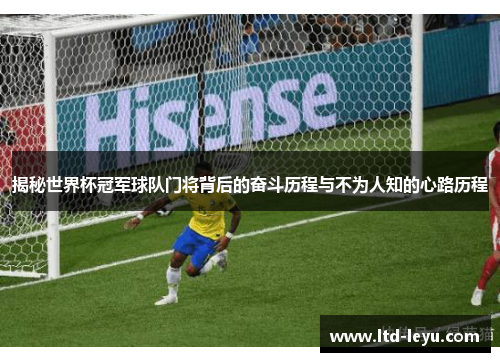 揭秘世界杯冠军球队门将背后的奋斗历程与不为人知的心路历程