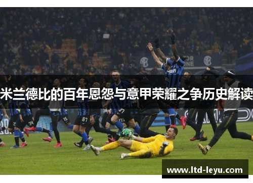 米兰德比的百年恩怨与意甲荣耀之争历史解读