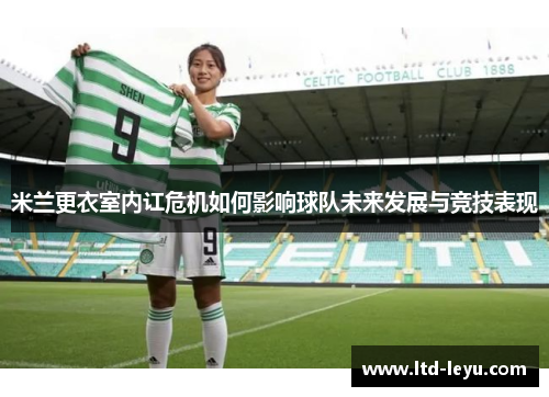 米兰更衣室内讧危机如何影响球队未来发展与竞技表现
