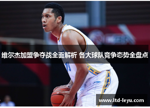 维尔杰加盟争夺战全面解析 各大球队竞争态势全盘点