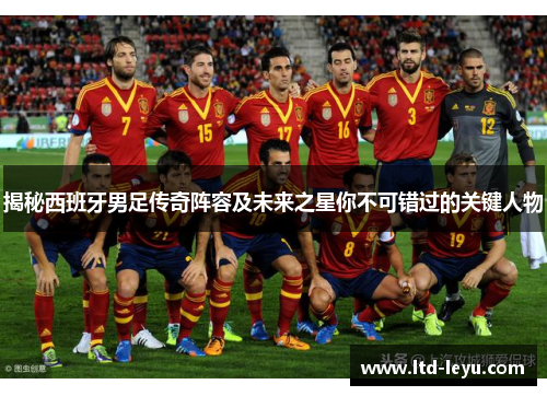 揭秘西班牙男足传奇阵容及未来之星你不可错过的关键人物