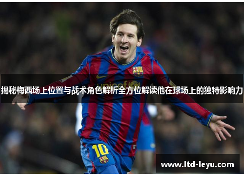 揭秘梅西场上位置与战术角色解析全方位解读他在球场上的独特影响力