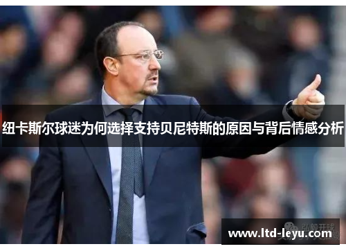 纽卡斯尔球迷为何选择支持贝尼特斯的原因与背后情感分析