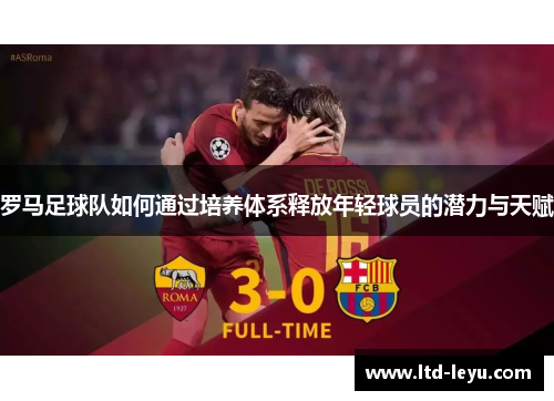 罗马足球队如何通过培养体系释放年轻球员的潜力与天赋
