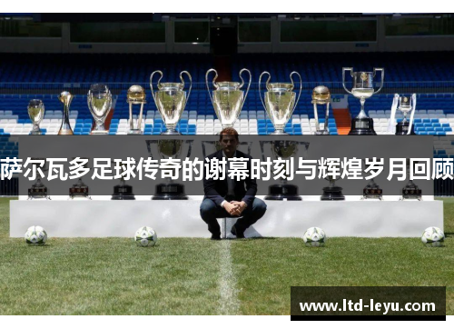 萨尔瓦多足球传奇的谢幕时刻与辉煌岁月回顾