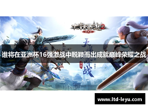 谁将在亚洲杯16强激战中脱颖而出成就巅峰荣耀之战