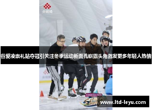 谷爱凌崇礼站夺冠引关注冬季运动新面孔崭露头角激发更多年轻人热情