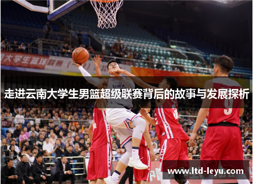 走进云南大学生男篮超级联赛背后的故事与发展探析