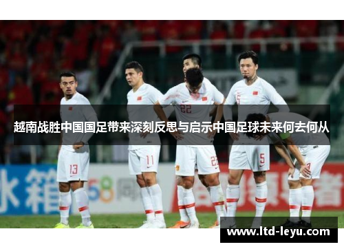 越南战胜中国国足带来深刻反思与启示中国足球未来何去何从