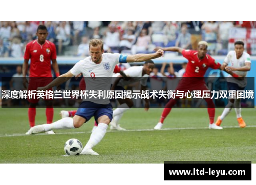 深度解析英格兰世界杯失利原因揭示战术失衡与心理压力双重困境