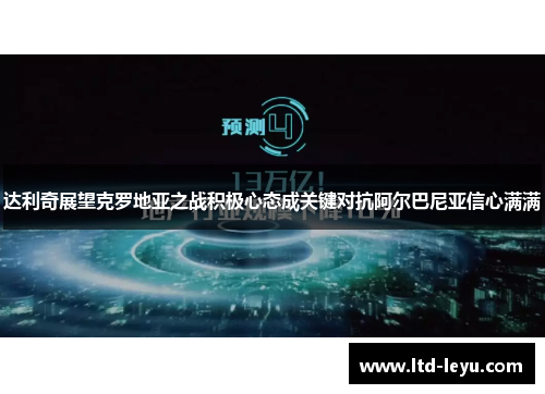 达利奇展望克罗地亚之战积极心态成关键对抗阿尔巴尼亚信心满满