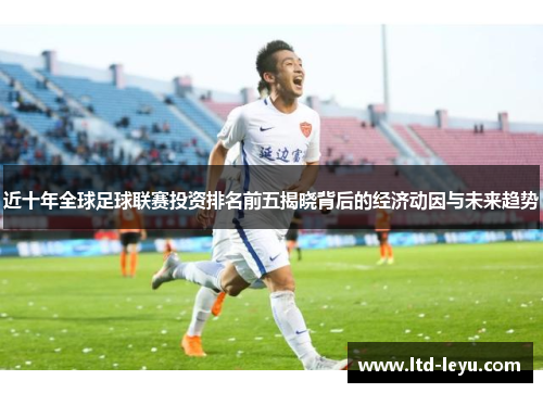 近十年全球足球联赛投资排名前五揭晓背后的经济动因与未来趋势