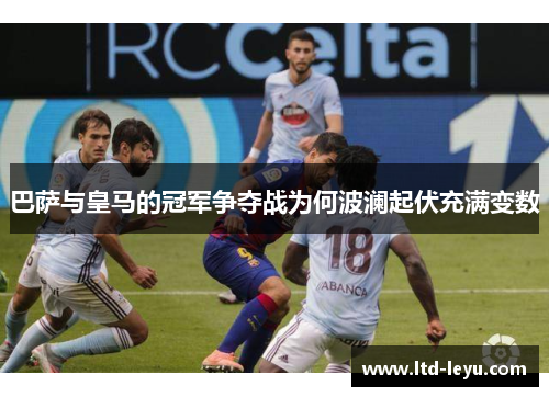 巴萨与皇马的冠军争夺战为何波澜起伏充满变数
