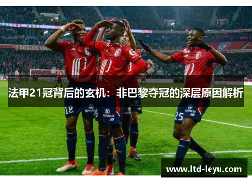 法甲21冠背后的玄机：非巴黎夺冠的深层原因解析