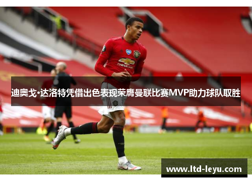迪奥戈·达洛特凭借出色表现荣膺曼联比赛MVP助力球队取胜
