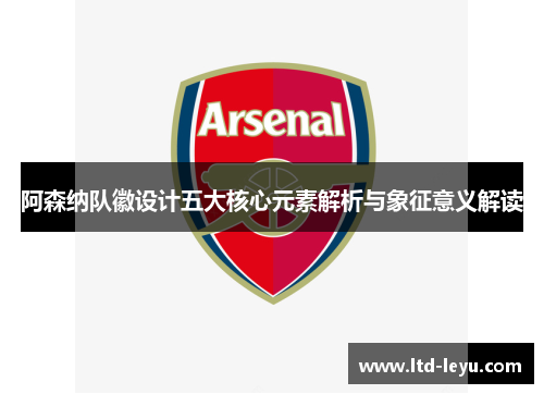阿森纳队徽设计五大核心元素解析与象征意义解读