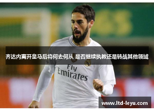 齐达内离开皇马后将何去何从 是否继续执教还是转战其他领域