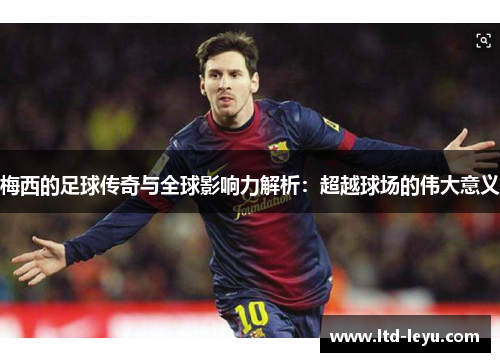 梅西的足球传奇与全球影响力解析：超越球场的伟大意义