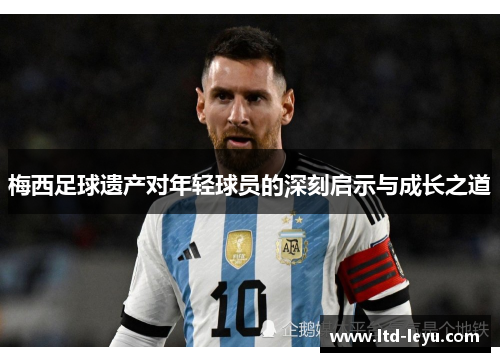 梅西足球遗产对年轻球员的深刻启示与成长之道