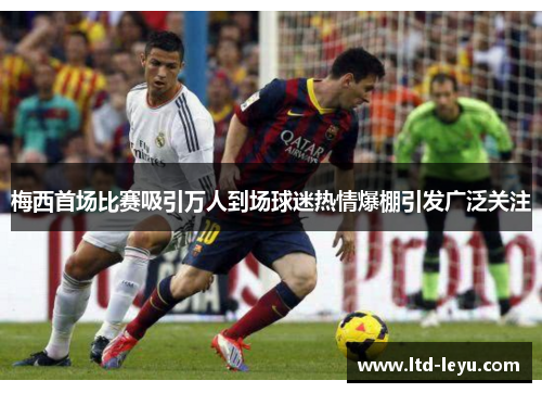 梅西首场比赛吸引万人到场球迷热情爆棚引发广泛关注