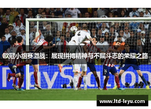 欧冠小组赛激战：展现拼搏精神与不屈斗志的荣耀之路