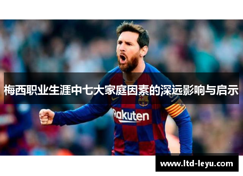 梅西职业生涯中七大家庭因素的深远影响与启示