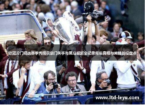 欧冠冷门精选赛季秀揭示豪门失手与黑马崛起全记录背后真相与关键战役盘点