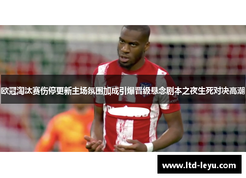 欧冠淘汰赛伤停更新主场氛围加成引爆晋级悬念剧本之夜生死对决高潮